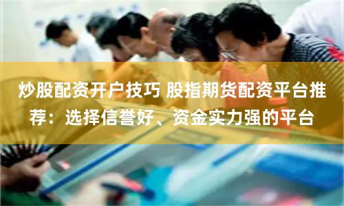 炒股配资开户技巧 股指期货配资平台推荐：选择信誉好、资金实力强的平台