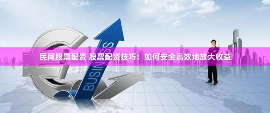 民间股票配资 股票配资技巧：如何安全高效地放大收益