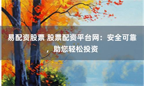易配资股票 股票配资平台网：安全可靠，助您轻松投资