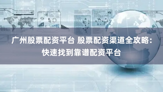 广州股票配资平台 股票配资渠道全攻略：快速找到靠谱配资平台