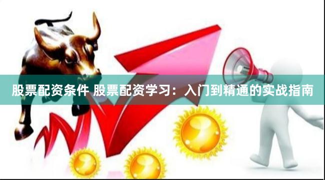 股票配资条件 股票配资学习：入门到精通的实战指南