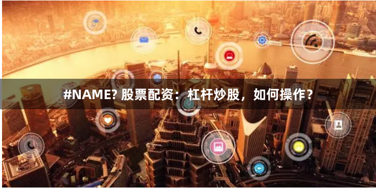 #NAME? 股票配资：杠杆炒股，如何操作？