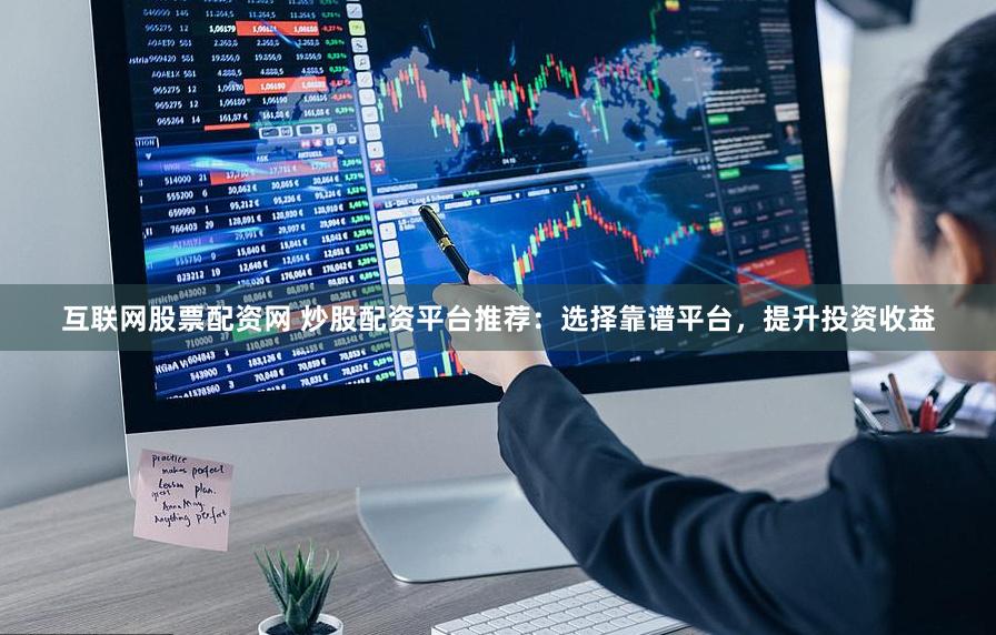 互联网股票配资网 炒股配资平台推荐：选择靠谱平台，提升投资收益