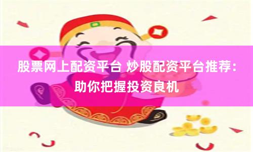 股票网上配资平台 炒股配资平台推荐：助你把握投资良机