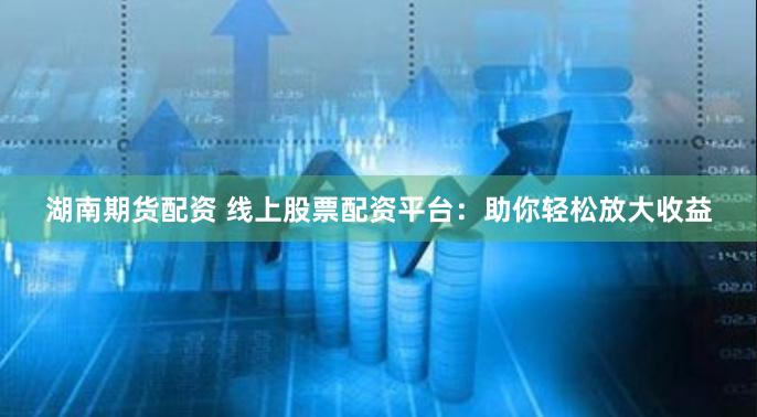 湖南期货配资 线上股票配资平台：助你轻松放大收益
