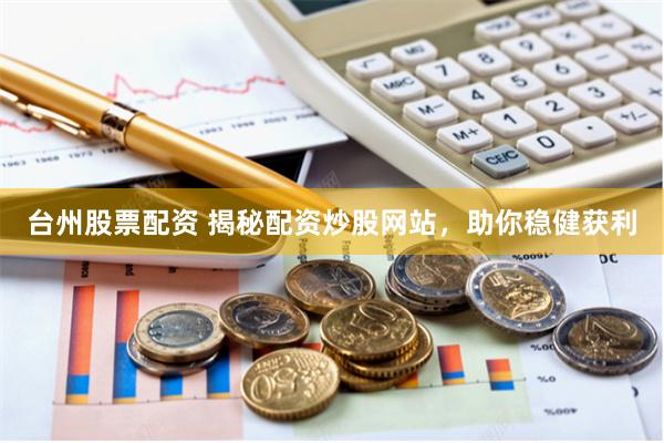 台州股票配资 揭秘配资炒股网站，助你稳健获利