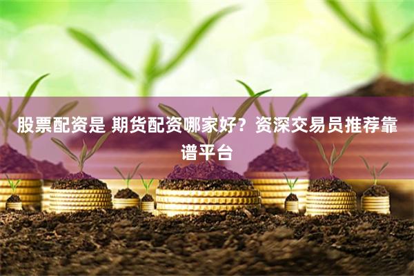 股票配资是 期货配资哪家好？资深交易员推荐靠谱平台