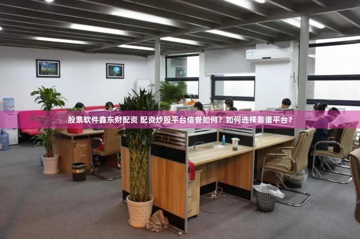 股票软件鑫东财配资 配资炒股平台信誉如何？如何选择靠谱平台？