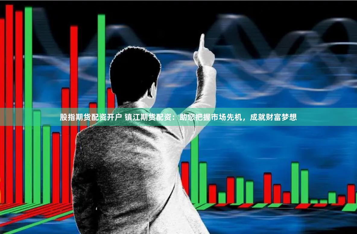 股指期货配资开户 镇江期货配资：助您把握市场先机，成就财富梦想
