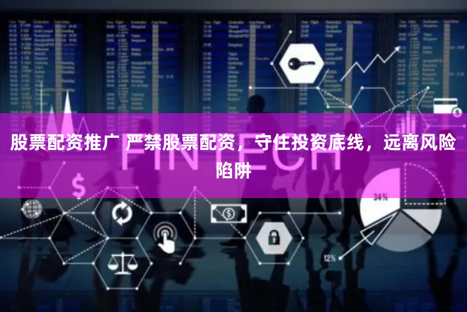 股票配资推广 严禁股票配资，守住投资底线，远离风险陷阱