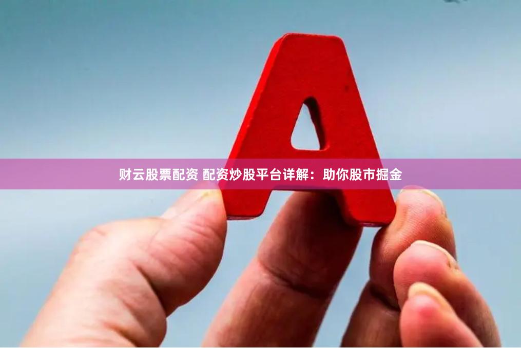 财云股票配资 配资炒股平台详解：助你股市掘金