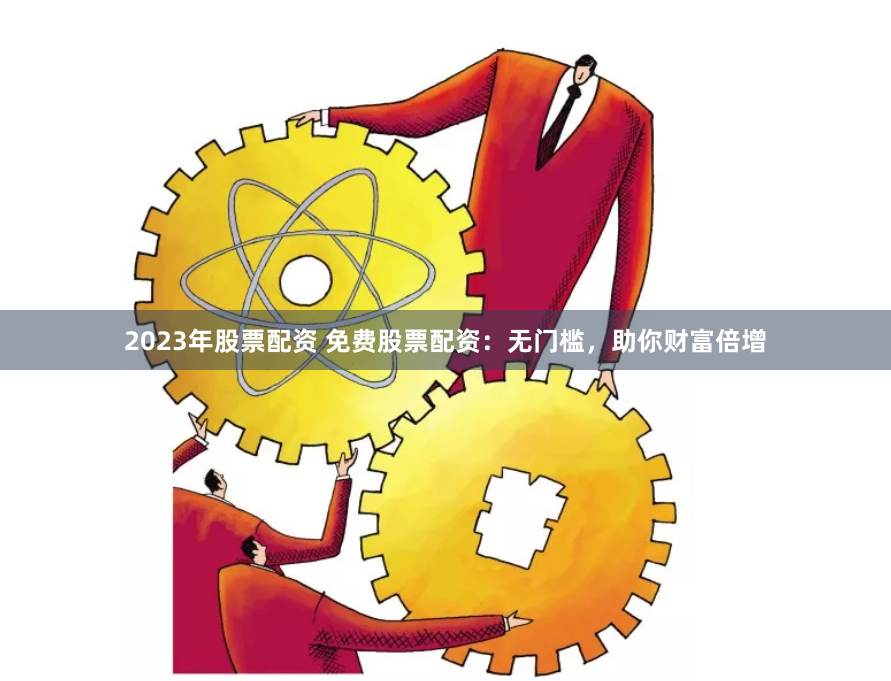 2023年股票配资 免费股票配资：无门槛，助你财富倍增