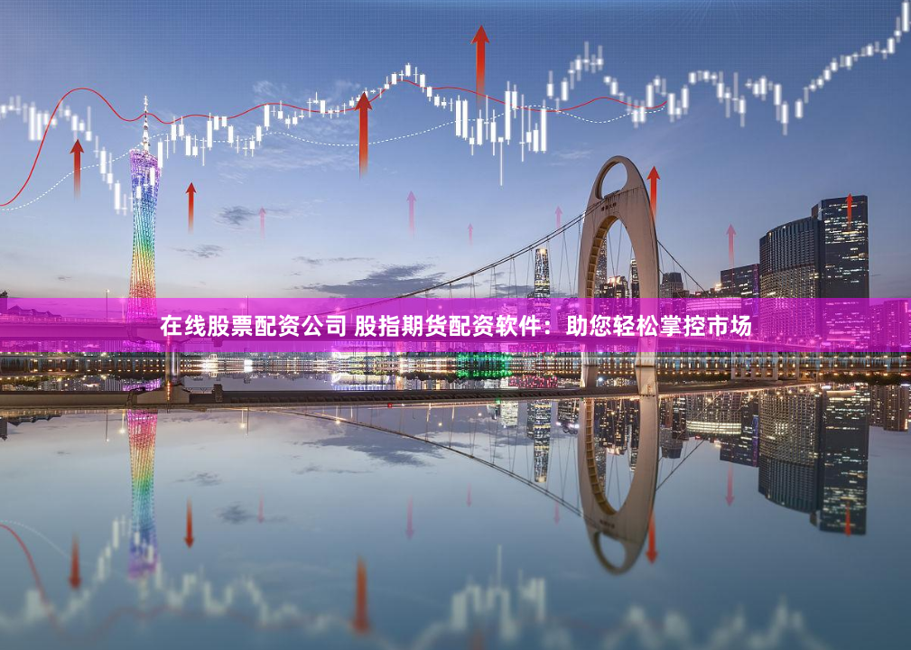 在线股票配资公司 股指期货配资软件：助您轻松掌控市场