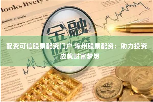 配资可信股票配资门户 漳州股票配资：助力投资，成就财富梦想