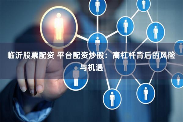临沂股票配资 平台配资炒股：高杠杆背后的风险与机遇