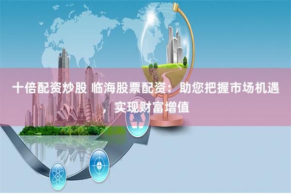 十倍配资炒股 临海股票配资：助您把握市场机遇，实现财富增值