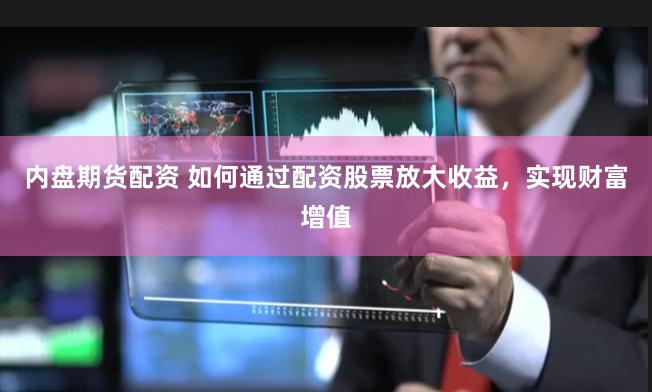 内盘期货配资 如何通过配资股票放大收益，实现财富增值