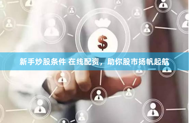 新手炒股条件 在线配资，助你股市扬帆起航