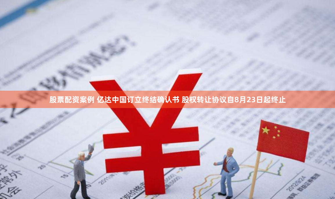 股票配资案例 亿达中国订立终结确认书 股权转让协议自8月23日起终止