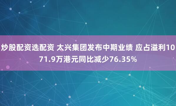 炒股配资选配资 太兴集团发布中期业绩 应占溢利1071.9万港元同比减少76.35%