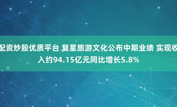 配资炒股优质平台 复星旅游文化公布中期业绩 实现收入约94.15亿元同比增长5.8%