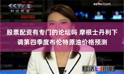股票配资有专门的论坛吗 摩根士丹利下调第四季度布伦特原油价格预测