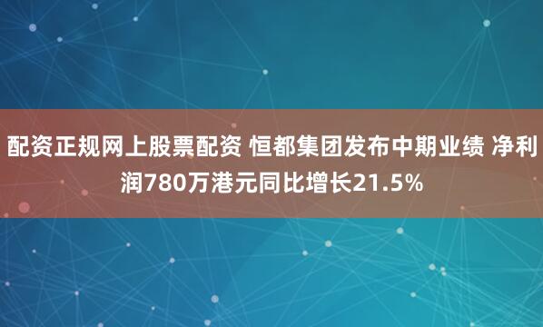 配资正规网上股票配资 恒都集团发布中期业绩 净利润780万港元同比增长21.5%