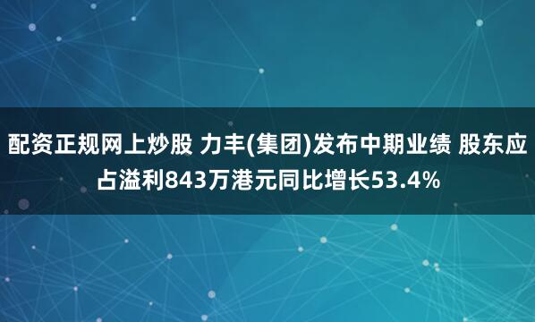 配资正规网上炒股 力丰(集团)发布中期业绩 股东应占溢利843万港元同比增长53.4%