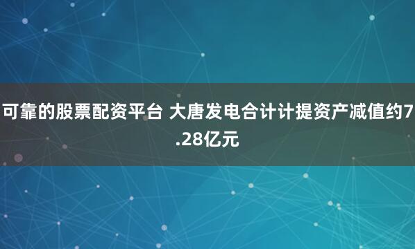 可靠的股票配资平台 大唐发电合计计提资产减值约7.28亿元