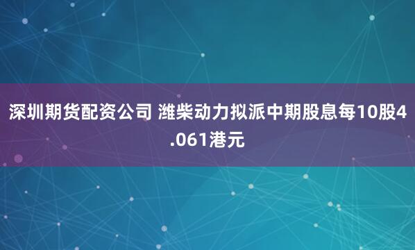 深圳期货配资公司 潍柴动力拟派中期股息每10股4.061港元