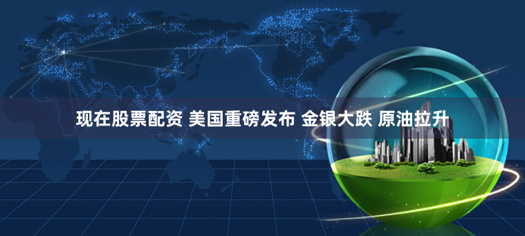 现在股票配资 美国重磅发布 金银大跌 原油拉升