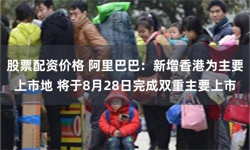 股票配资价格 阿里巴巴：新增香港为主要上市地 将于8月28日完成双重主要上市