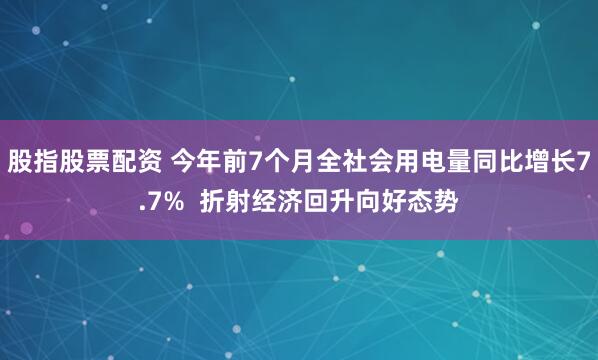 股指股票配资 今年前7个月全社会用电量同比增长7.7%  折射经济回升向好态势