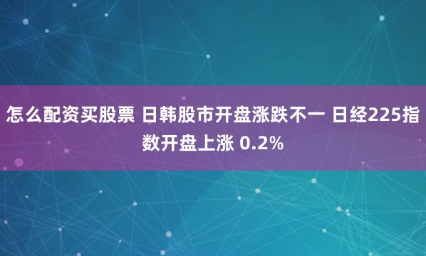 怎么配资买股票 日韩股市开盘涨跌不一 日经225指数开盘上涨 0.2%