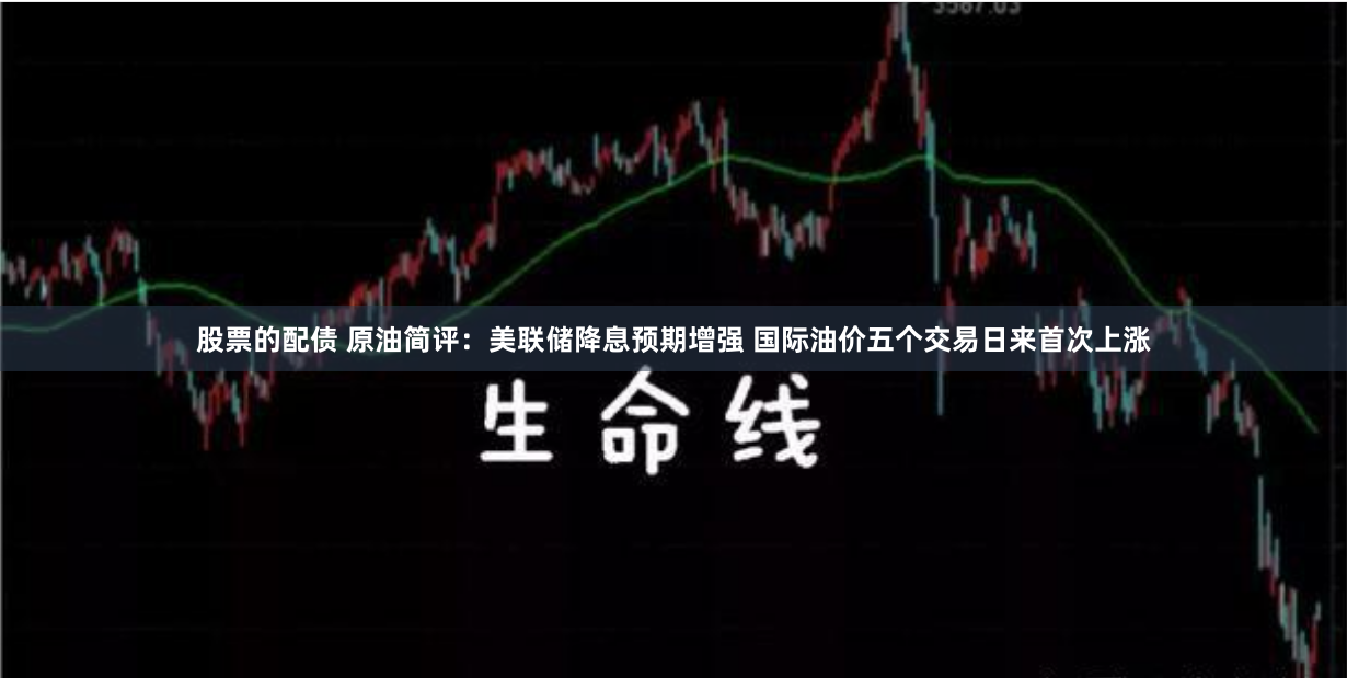 股票的配债 原油简评：美联储降息预期增强 国际油价五个交易日来首次上涨