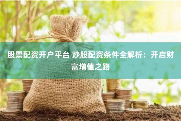 股票配资开户平台 炒股配资条件全解析：开启财富增值之路