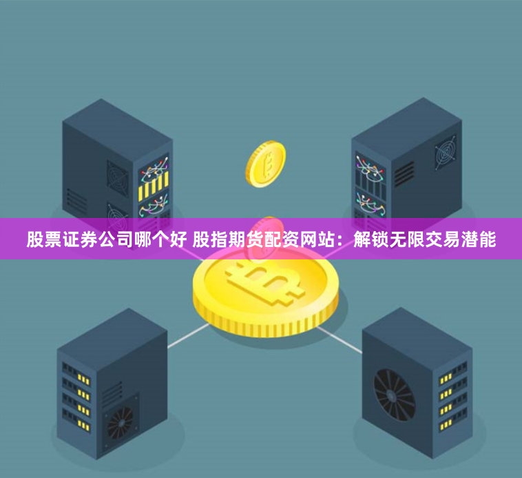 股票证券公司哪个好 股指期货配资网站：解锁无限交易潜能