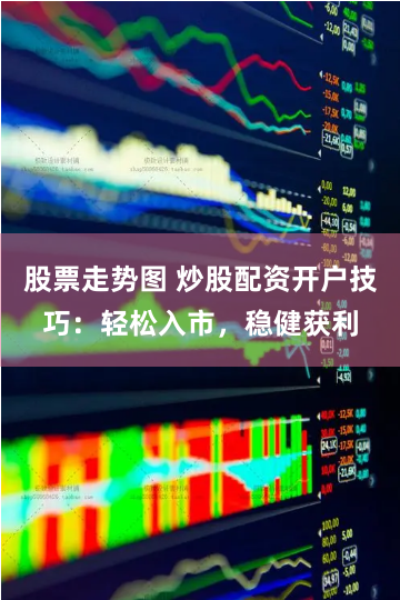 股票走势图 炒股配资开户技巧：轻松入市，稳健获利
