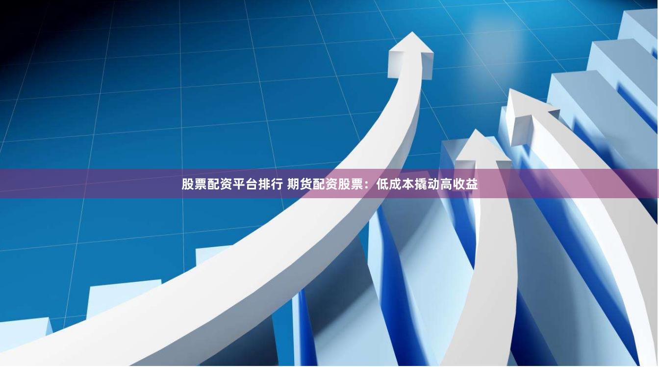 股票配资平台排行 期货配资股票：低成本撬动高收益