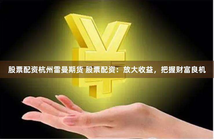 股票配资杭州雷曼期货 股票配资：放大收益，把握财富良机