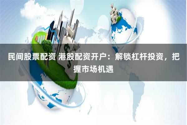 民间股票配资 港股配资开户：解锁杠杆投资，把握市场机遇