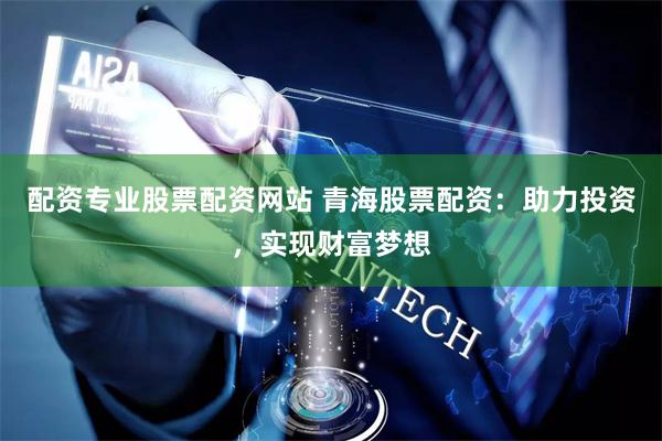 配资专业股票配资网站 青海股票配资：助力投资，实现财富梦想