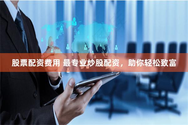 股票配资费用 最专业炒股配资，助你轻松致富