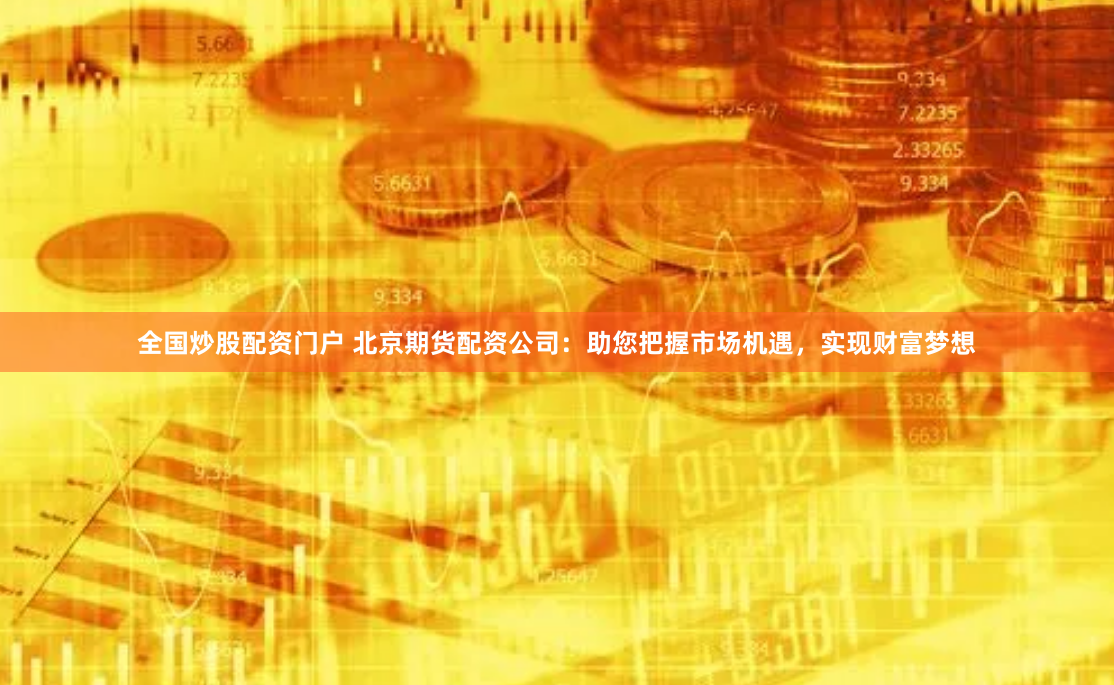 全国炒股配资门户 北京期货配资公司：助您把握市场机遇，实现财富梦想