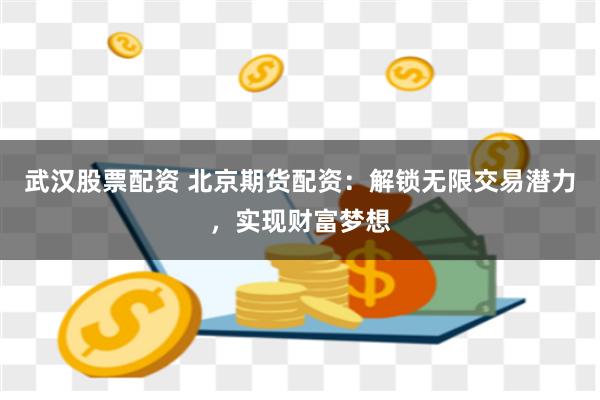 武汉股票配资 北京期货配资：解锁无限交易潜力，实现财富梦想