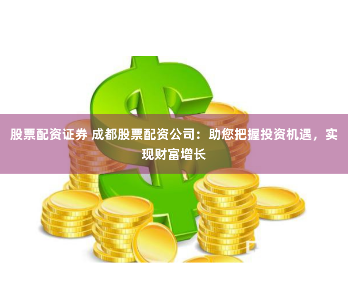 股票配资证券 成都股票配资公司：助您把握投资机遇，实现财富增长