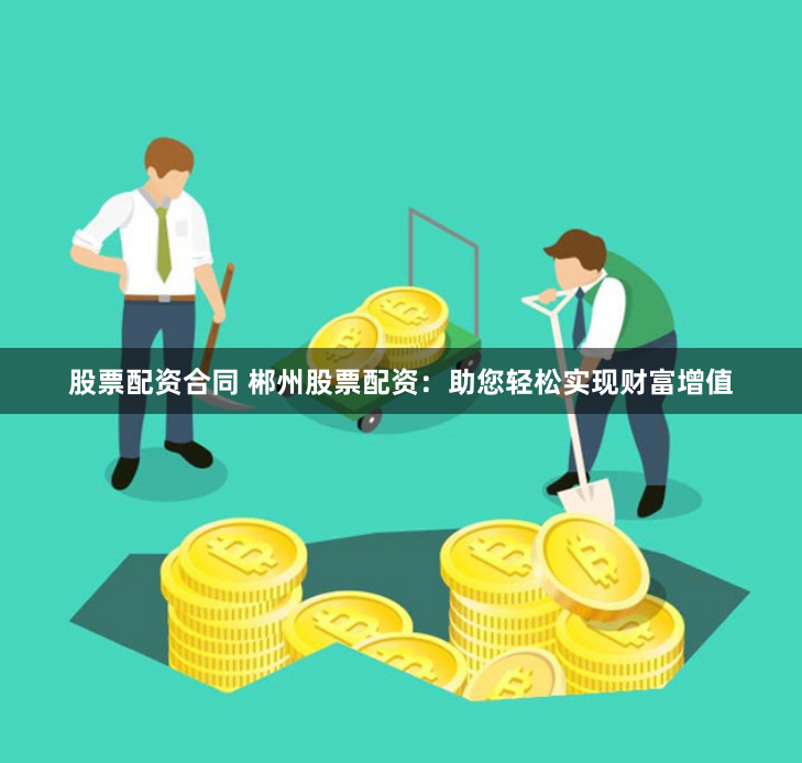 股票配资合同 郴州股票配资：助您轻松实现财富增值