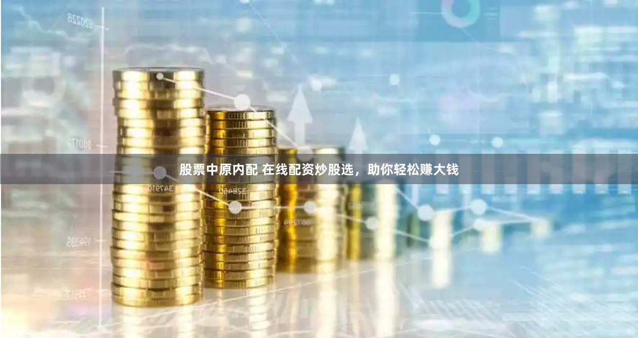 股票中原内配 在线配资炒股选，助你轻松赚大钱