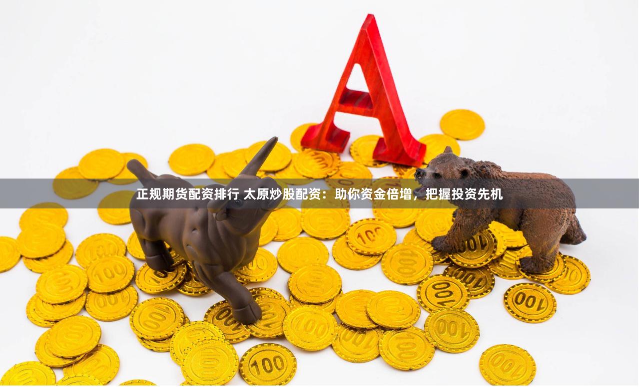 正规期货配资排行 太原炒股配资：助你资金倍增，把握投资先机