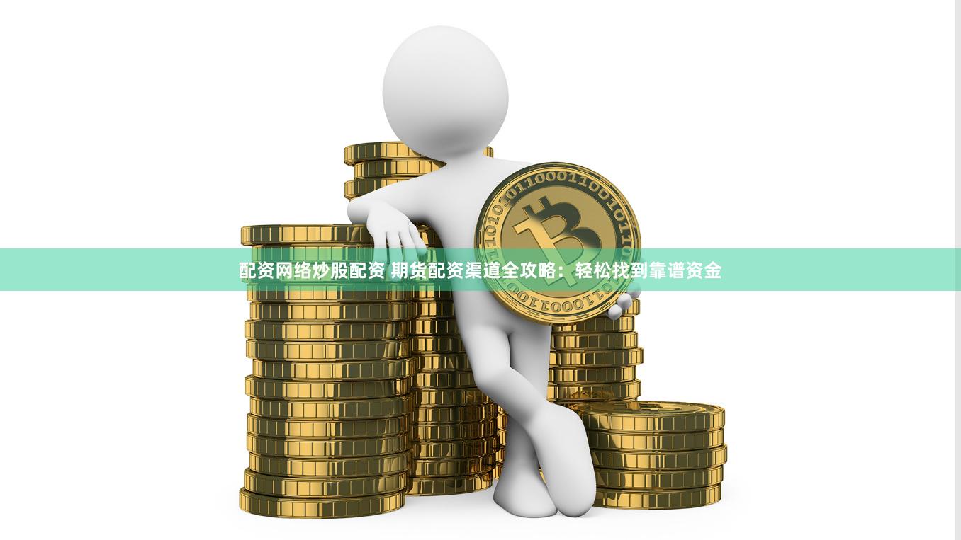 配资网络炒股配资 期货配资渠道全攻略：轻松找到靠谱资金